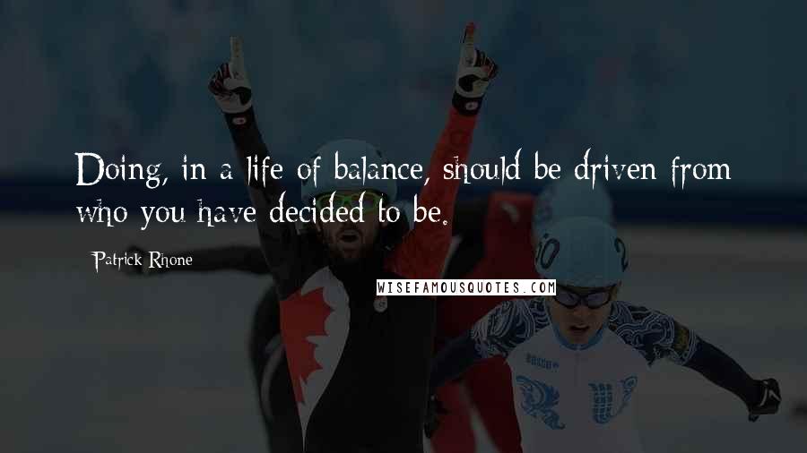 Patrick Rhone Quotes: Doing, in a life of balance, should be driven from who you have decided to be.