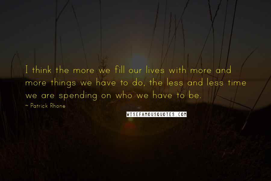 Patrick Rhone Quotes: I think the more we fill our lives with more and more things we have to do, the less and less time we are spending on who we have to be.
