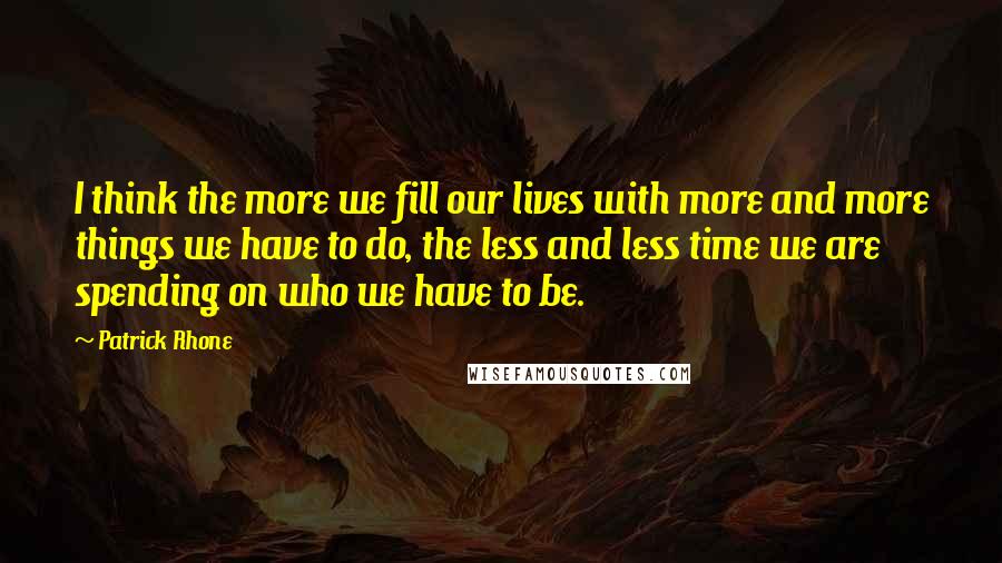 Patrick Rhone Quotes: I think the more we fill our lives with more and more things we have to do, the less and less time we are spending on who we have to be.