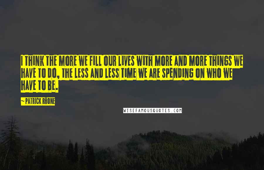 Patrick Rhone Quotes: I think the more we fill our lives with more and more things we have to do, the less and less time we are spending on who we have to be.