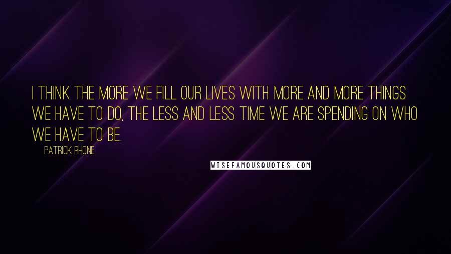 Patrick Rhone Quotes: I think the more we fill our lives with more and more things we have to do, the less and less time we are spending on who we have to be.