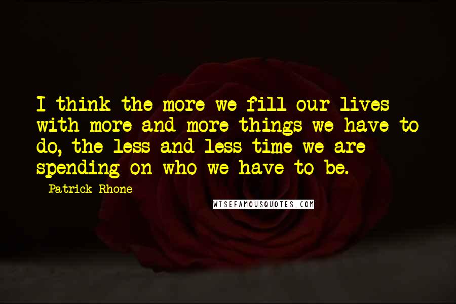 Patrick Rhone Quotes: I think the more we fill our lives with more and more things we have to do, the less and less time we are spending on who we have to be.