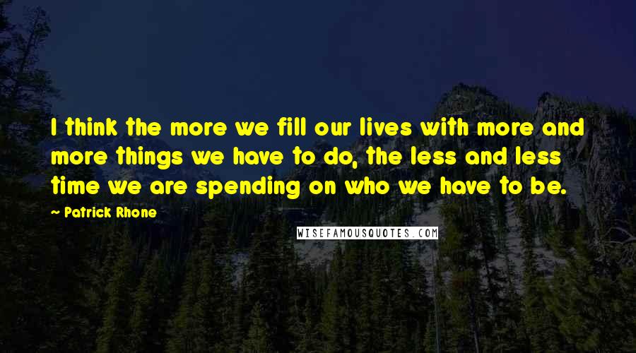 Patrick Rhone Quotes: I think the more we fill our lives with more and more things we have to do, the less and less time we are spending on who we have to be.