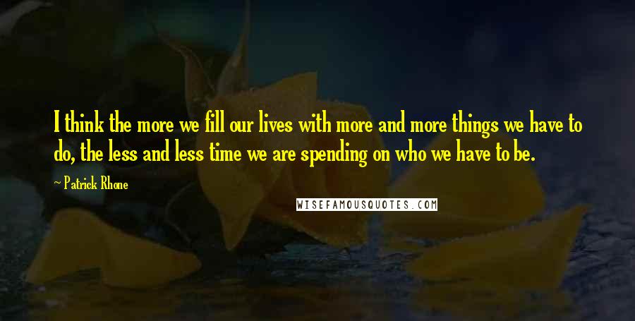 Patrick Rhone Quotes: I think the more we fill our lives with more and more things we have to do, the less and less time we are spending on who we have to be.