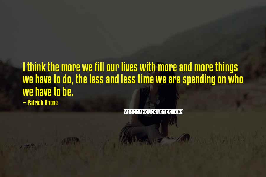 Patrick Rhone Quotes: I think the more we fill our lives with more and more things we have to do, the less and less time we are spending on who we have to be.