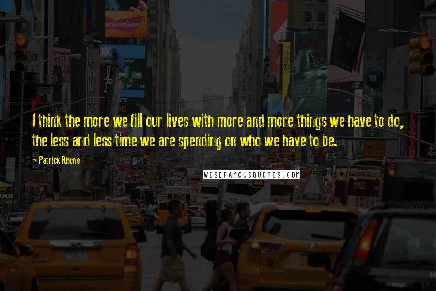 Patrick Rhone Quotes: I think the more we fill our lives with more and more things we have to do, the less and less time we are spending on who we have to be.