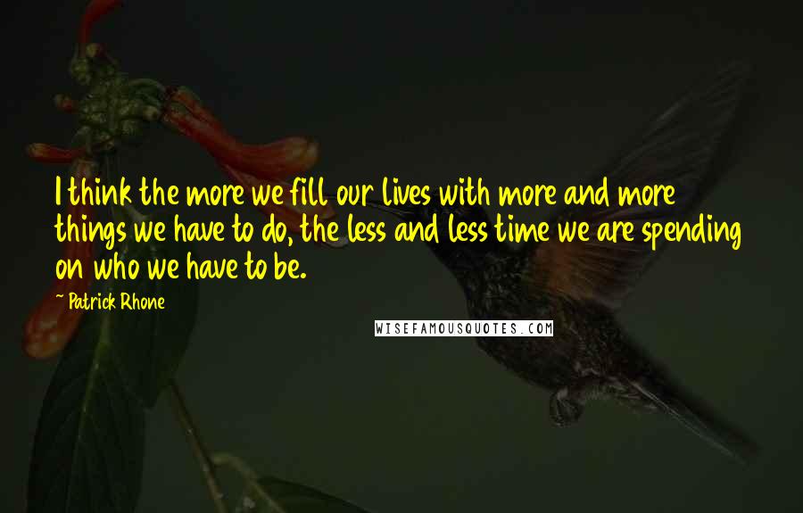 Patrick Rhone Quotes: I think the more we fill our lives with more and more things we have to do, the less and less time we are spending on who we have to be.
