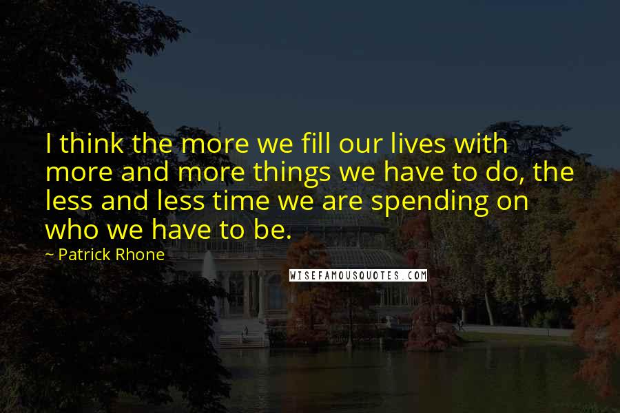 Patrick Rhone Quotes: I think the more we fill our lives with more and more things we have to do, the less and less time we are spending on who we have to be.