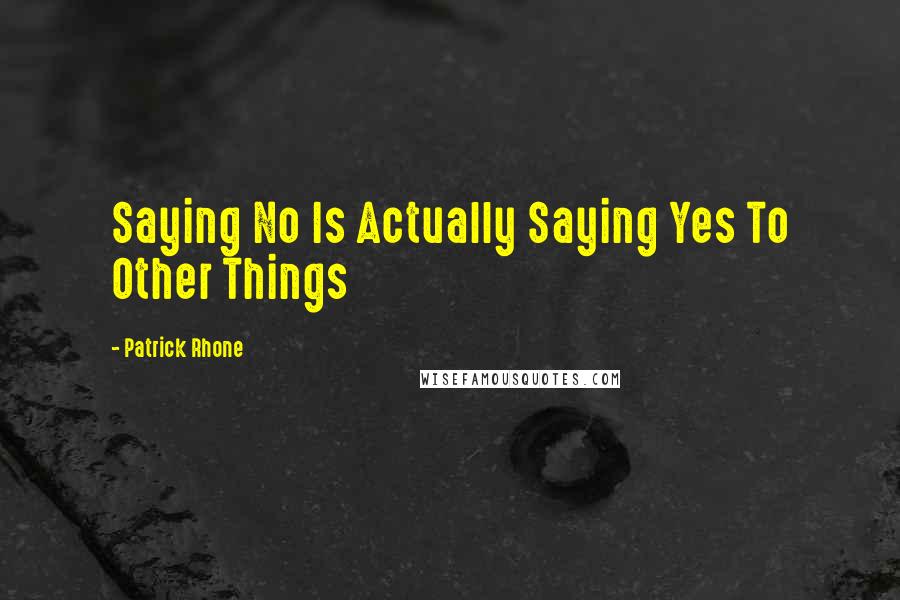 Patrick Rhone Quotes: Saying No Is Actually Saying Yes To Other Things