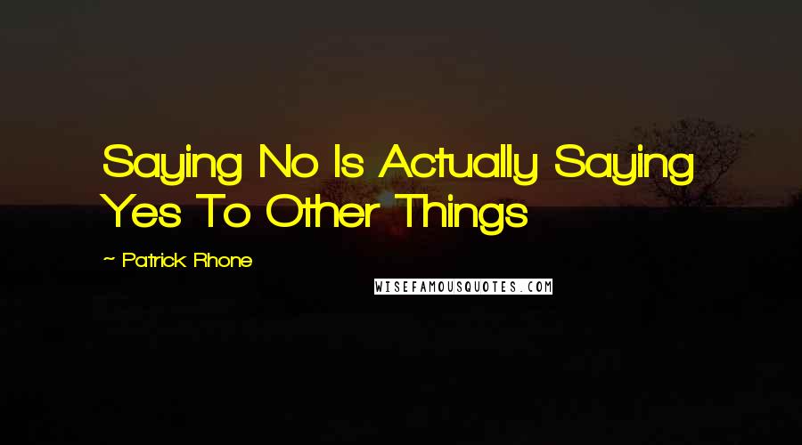 Patrick Rhone Quotes: Saying No Is Actually Saying Yes To Other Things