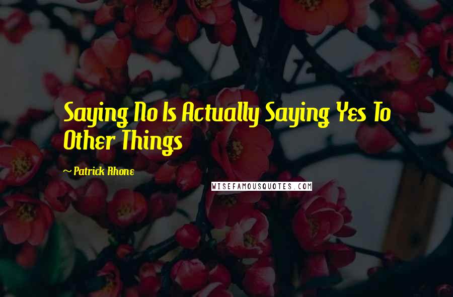 Patrick Rhone Quotes: Saying No Is Actually Saying Yes To Other Things