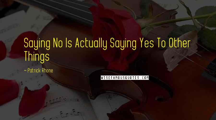 Patrick Rhone Quotes: Saying No Is Actually Saying Yes To Other Things