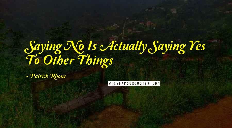 Patrick Rhone Quotes: Saying No Is Actually Saying Yes To Other Things