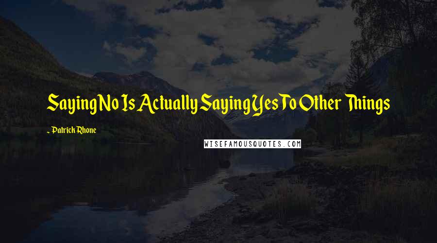 Patrick Rhone Quotes: Saying No Is Actually Saying Yes To Other Things