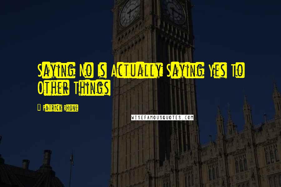 Patrick Rhone Quotes: Saying No Is Actually Saying Yes To Other Things