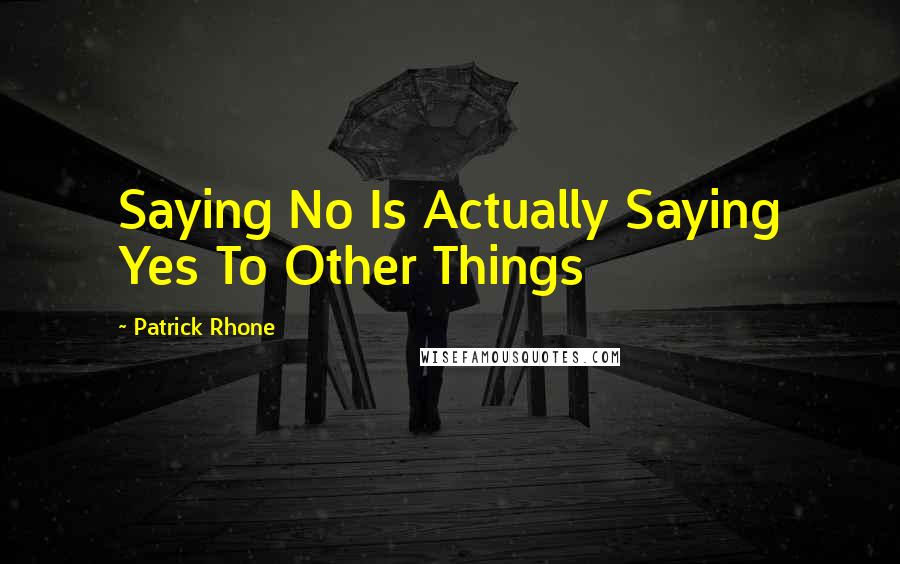 Patrick Rhone Quotes: Saying No Is Actually Saying Yes To Other Things
