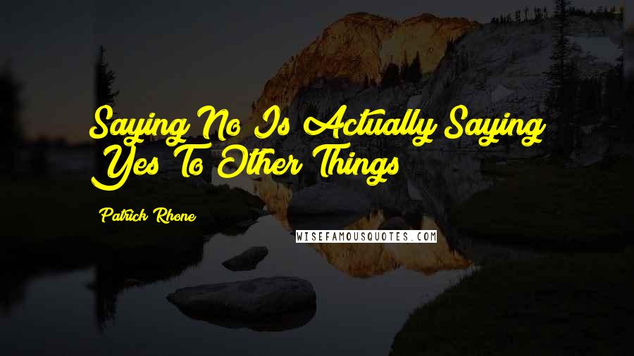 Patrick Rhone Quotes: Saying No Is Actually Saying Yes To Other Things