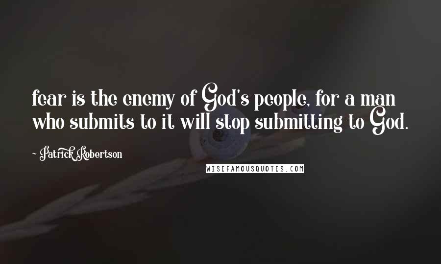 Patrick Robertson Quotes: fear is the enemy of God's people, for a man who submits to it will stop submitting to God.