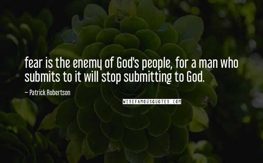 Patrick Robertson Quotes: fear is the enemy of God's people, for a man who submits to it will stop submitting to God.