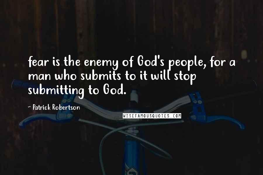 Patrick Robertson Quotes: fear is the enemy of God's people, for a man who submits to it will stop submitting to God.