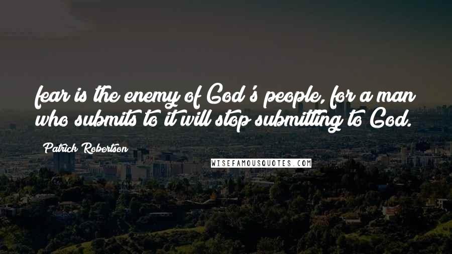 Patrick Robertson Quotes: fear is the enemy of God's people, for a man who submits to it will stop submitting to God.