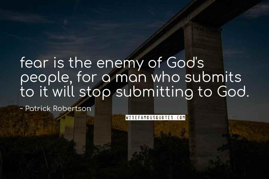 Patrick Robertson Quotes: fear is the enemy of God's people, for a man who submits to it will stop submitting to God.