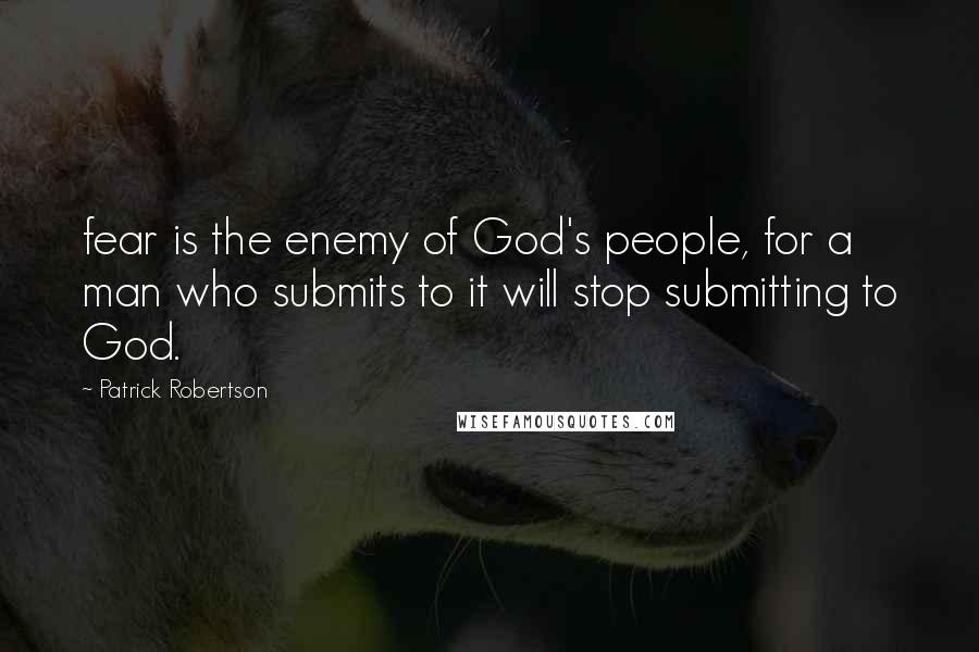 Patrick Robertson Quotes: fear is the enemy of God's people, for a man who submits to it will stop submitting to God.