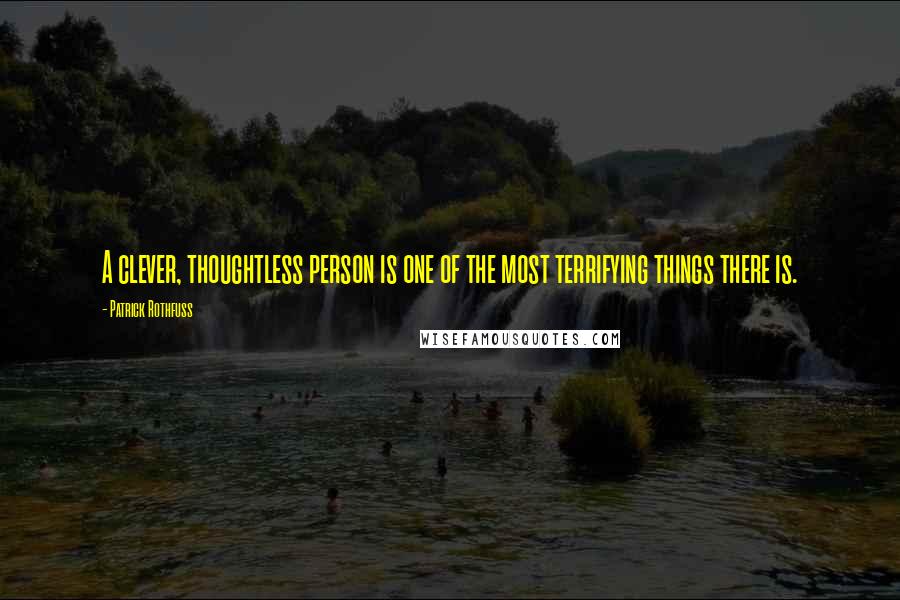 Patrick Rothfuss Quotes: A clever, thoughtless person is one of the most terrifying things there is.