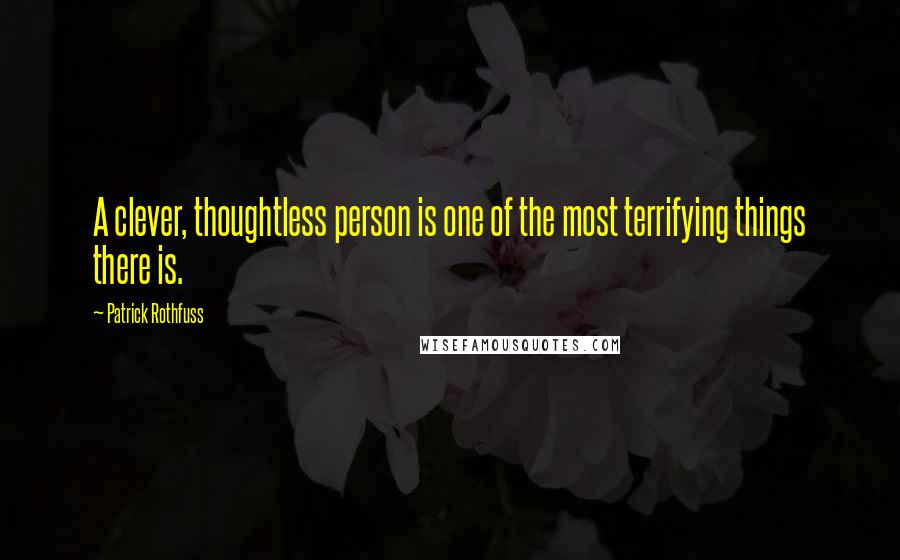 Patrick Rothfuss Quotes: A clever, thoughtless person is one of the most terrifying things there is.