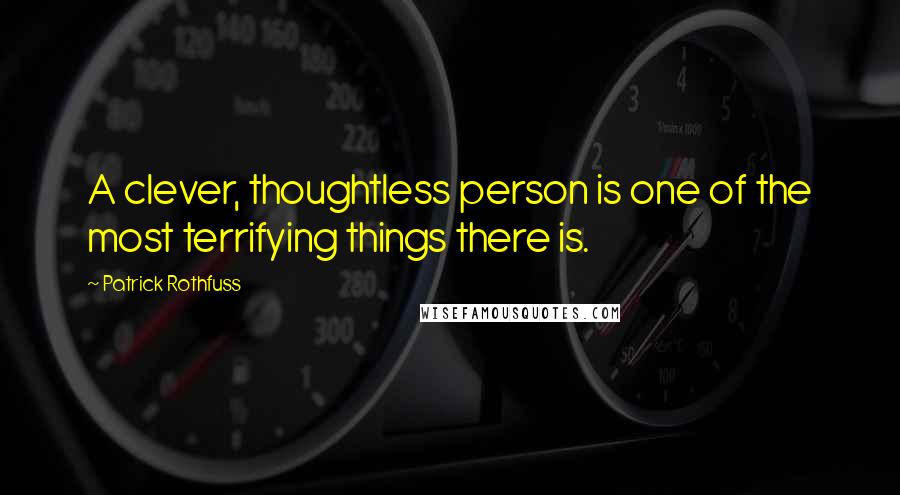Patrick Rothfuss Quotes: A clever, thoughtless person is one of the most terrifying things there is.