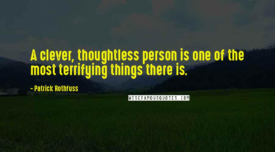 Patrick Rothfuss Quotes: A clever, thoughtless person is one of the most terrifying things there is.
