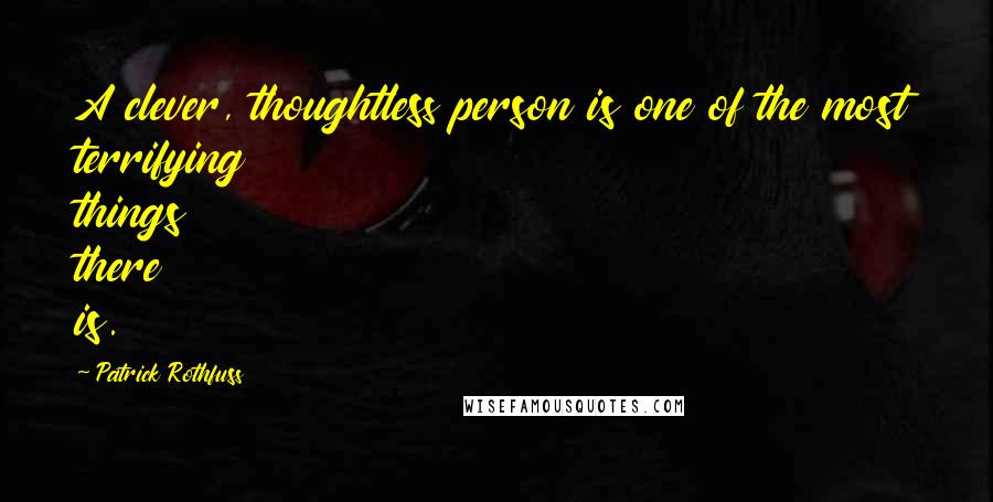 Patrick Rothfuss Quotes: A clever, thoughtless person is one of the most terrifying things there is.