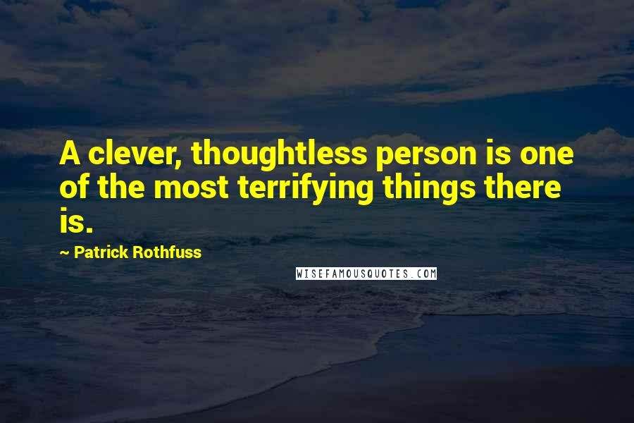 Patrick Rothfuss Quotes: A clever, thoughtless person is one of the most terrifying things there is.