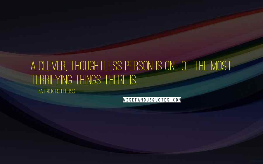 Patrick Rothfuss Quotes: A clever, thoughtless person is one of the most terrifying things there is.