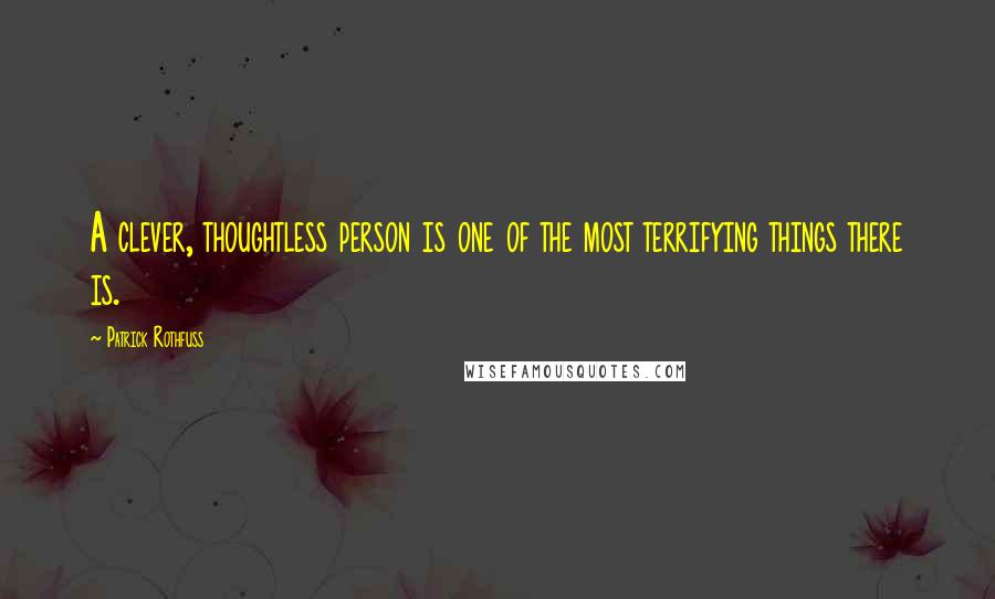 Patrick Rothfuss Quotes: A clever, thoughtless person is one of the most terrifying things there is.