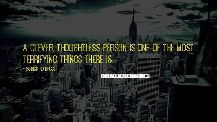 Patrick Rothfuss Quotes: A clever, thoughtless person is one of the most terrifying things there is.