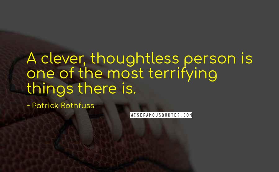 Patrick Rothfuss Quotes: A clever, thoughtless person is one of the most terrifying things there is.