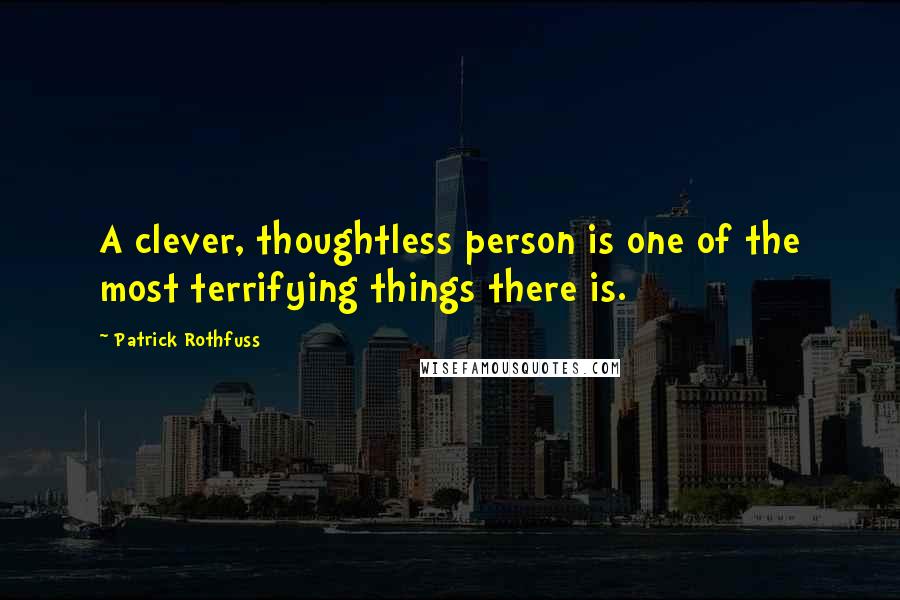 Patrick Rothfuss Quotes: A clever, thoughtless person is one of the most terrifying things there is.