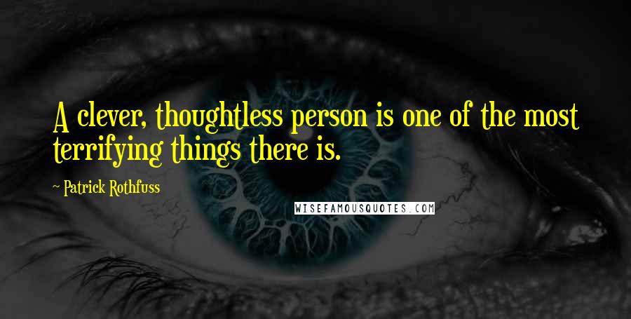 Patrick Rothfuss Quotes: A clever, thoughtless person is one of the most terrifying things there is.