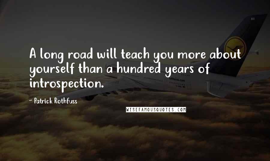 Patrick Rothfuss Quotes: A long road will teach you more about yourself than a hundred years of introspection.