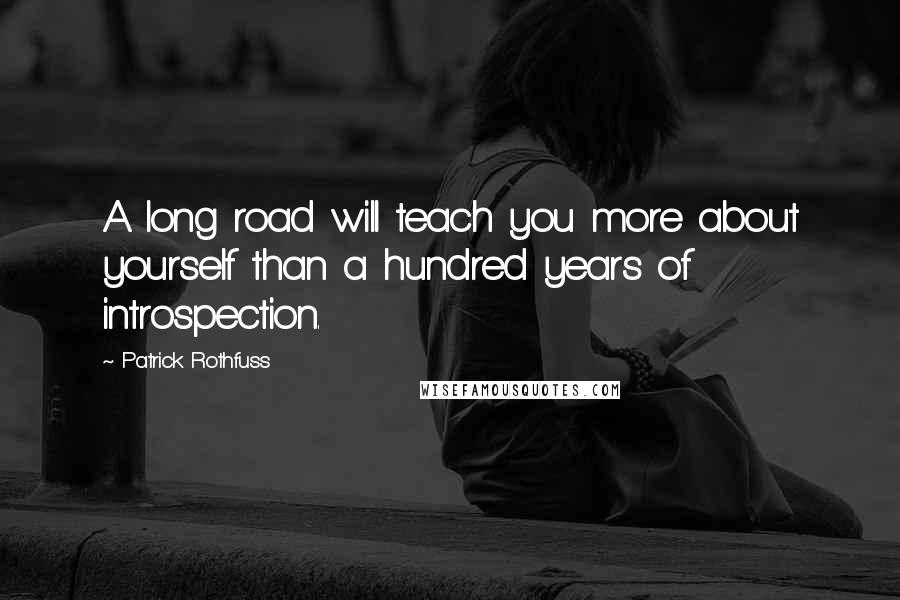 Patrick Rothfuss Quotes: A long road will teach you more about yourself than a hundred years of introspection.
