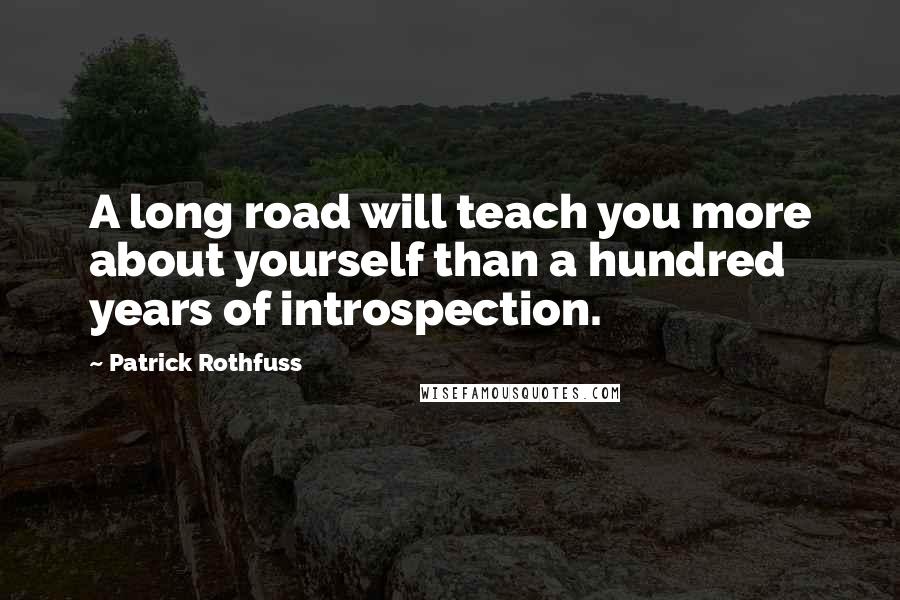 Patrick Rothfuss Quotes: A long road will teach you more about yourself than a hundred years of introspection.