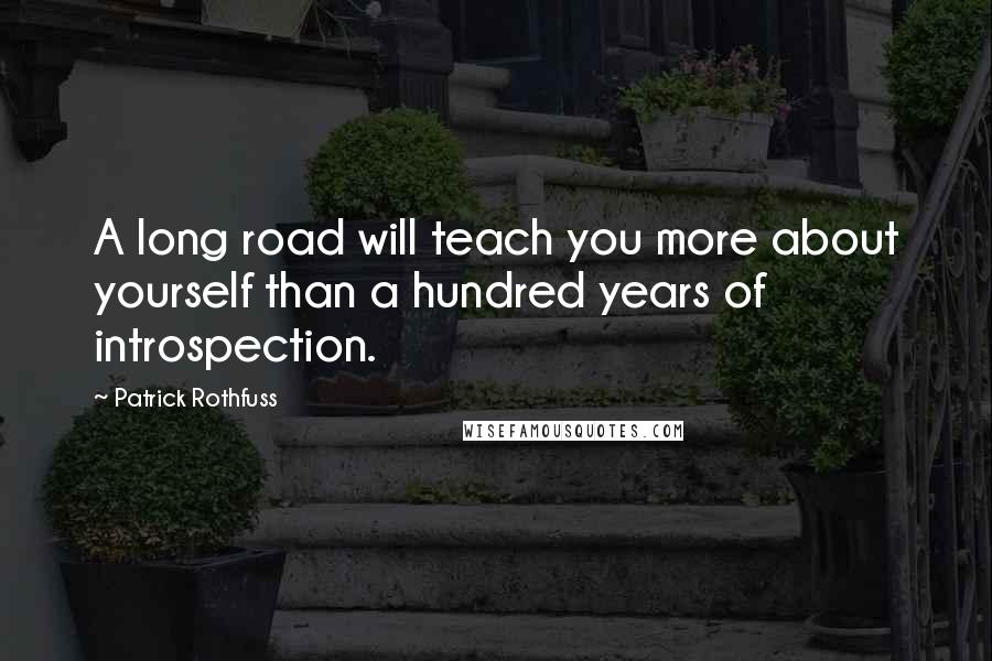 Patrick Rothfuss Quotes: A long road will teach you more about yourself than a hundred years of introspection.