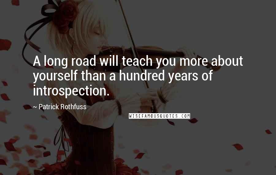 Patrick Rothfuss Quotes: A long road will teach you more about yourself than a hundred years of introspection.