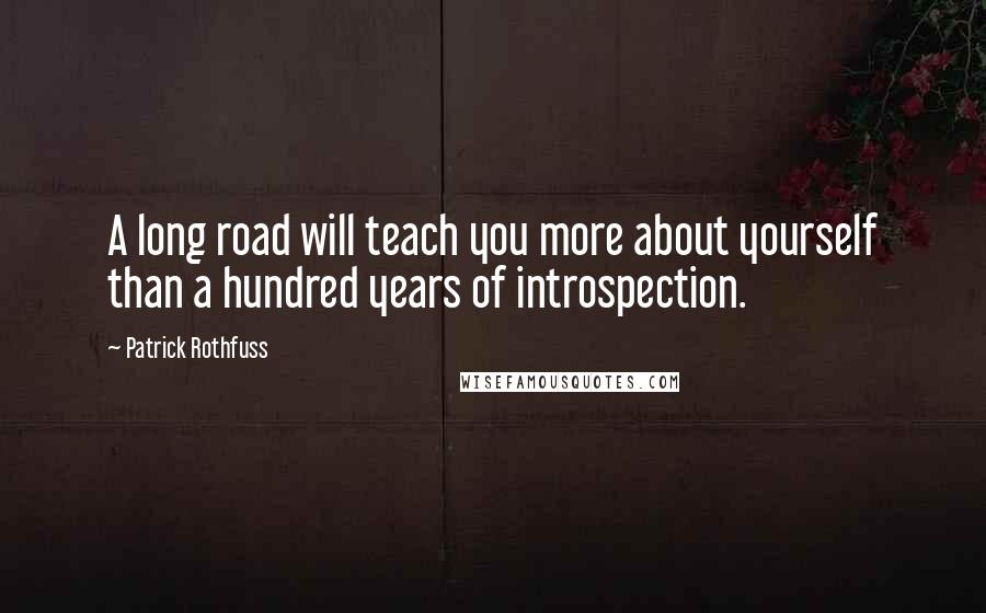 Patrick Rothfuss Quotes: A long road will teach you more about yourself than a hundred years of introspection.