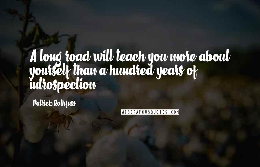 Patrick Rothfuss Quotes: A long road will teach you more about yourself than a hundred years of introspection.