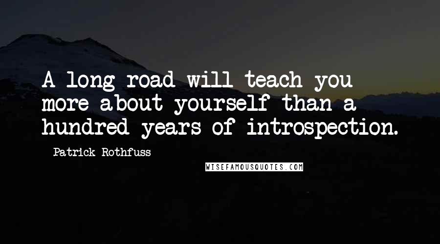 Patrick Rothfuss Quotes: A long road will teach you more about yourself than a hundred years of introspection.