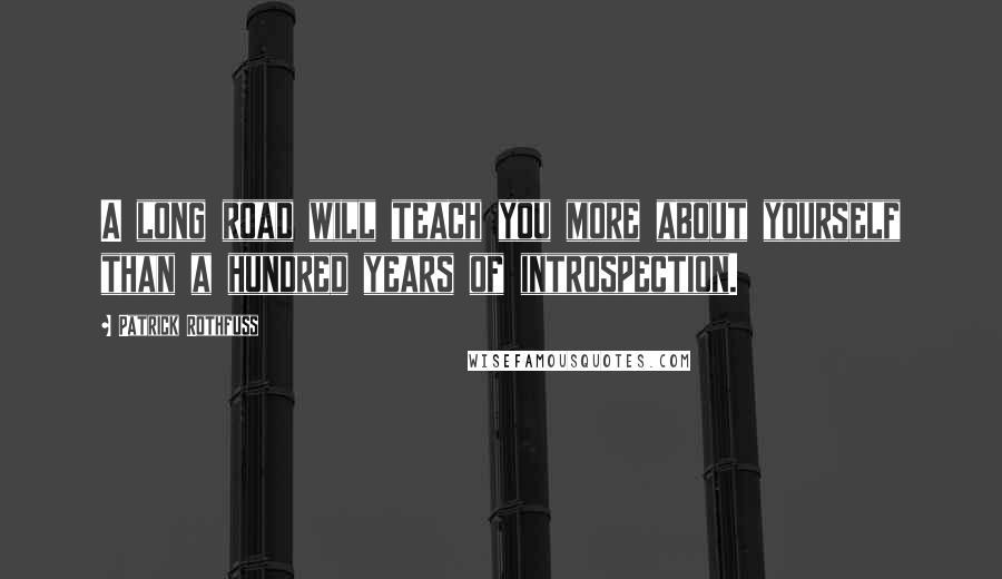 Patrick Rothfuss Quotes: A long road will teach you more about yourself than a hundred years of introspection.
