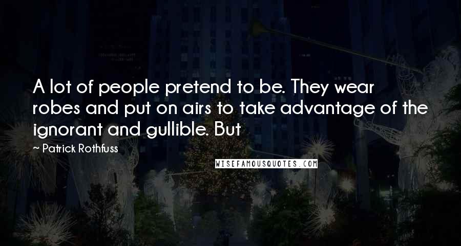 Patrick Rothfuss Quotes: A lot of people pretend to be. They wear robes and put on airs to take advantage of the ignorant and gullible. But
