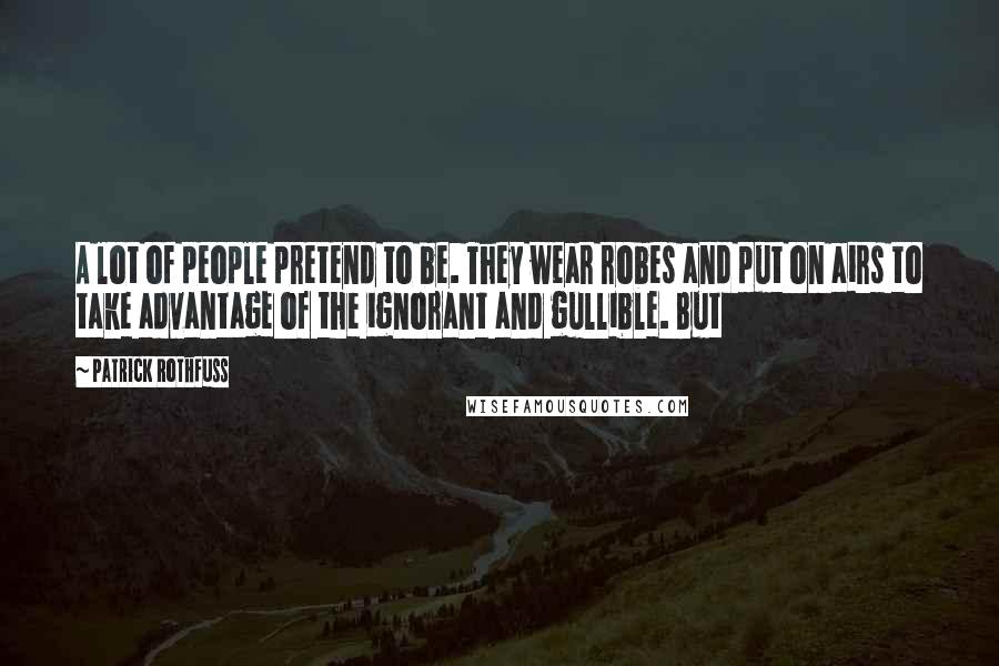 Patrick Rothfuss Quotes: A lot of people pretend to be. They wear robes and put on airs to take advantage of the ignorant and gullible. But